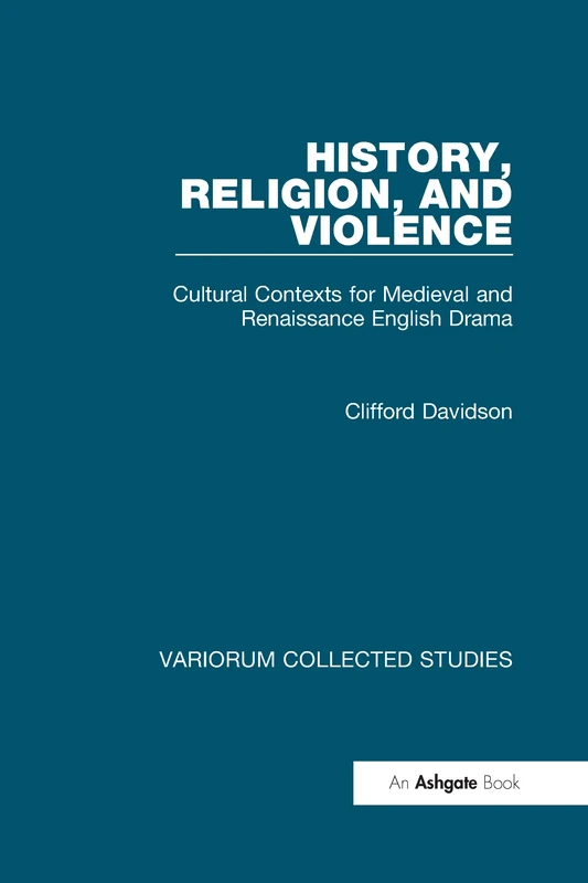 History, Religion, and Violence: Cultural Contexts for Medieval and Renaissance English Drama (Variorum Collected Studies)