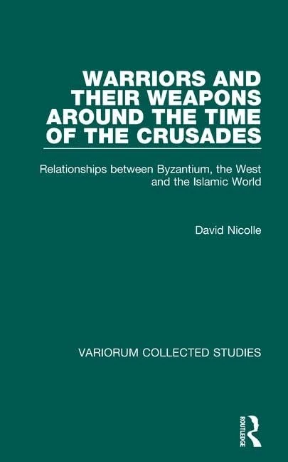 Warriors and their Weapons around the Time of the Crusades: Relationships between Byzantium, the West and the Islamic World (Variorum Collected Studies)