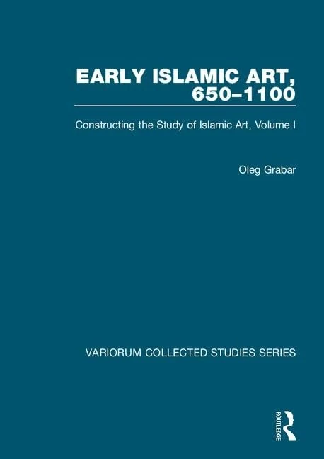 Early Islamic Art, 650–1100: Constructing the Study of Islamic Art, Volume I (Variorum Collected Studies): 1
