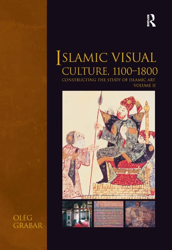 Islamic Visual Culture, 1100–1800: Constructing the Study of Islamic Art, Volume II: 2 (Variorum Collected Studies)