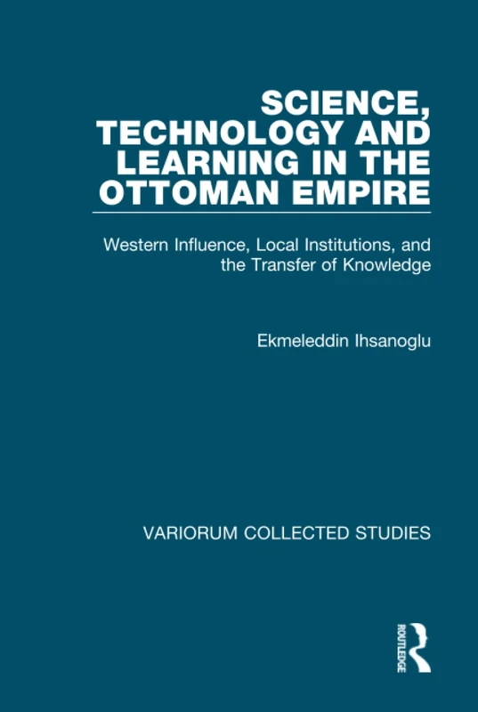 Science, Technology and Learning in the Ottoman Empire: Western Influence, Local Institutions, and the Transfer of Knowledge (Variorum Collected Studies)