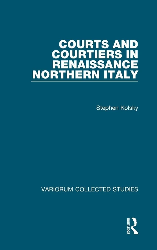 Courts and Courtiers in Renaissance Northern Italy (Variorum Collected Studies)