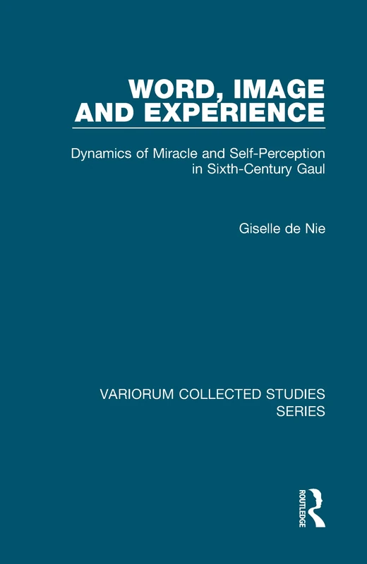 Word, Image and Experience: Dynamics of Miracle and Self-Perception in Sixth-Century Gaul (Variorum Collected Studies)