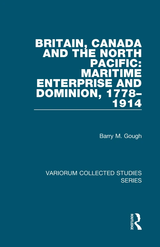 Britain, Canada and the North Pacific: Maritime Enterprise and Dominion, 1778–1914 (Variorum Collected Studies)