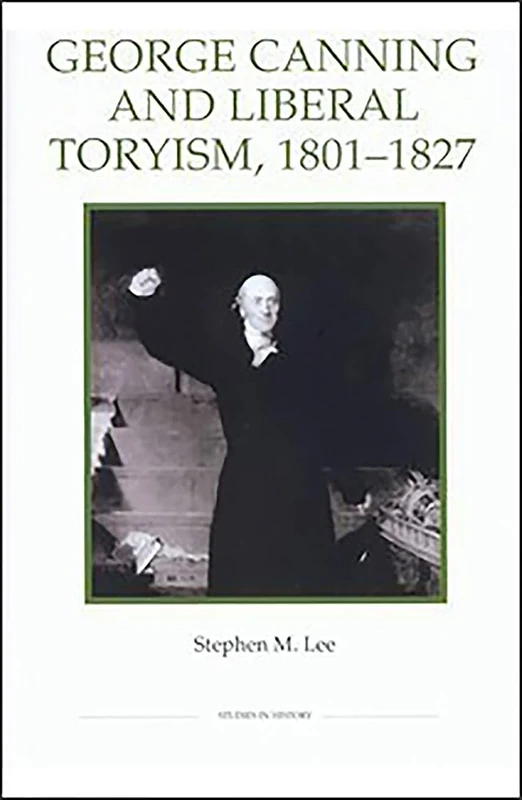 George Canning and Liberal Toryism, 1801-27 (Royal Historical Society Studies in History New Series)