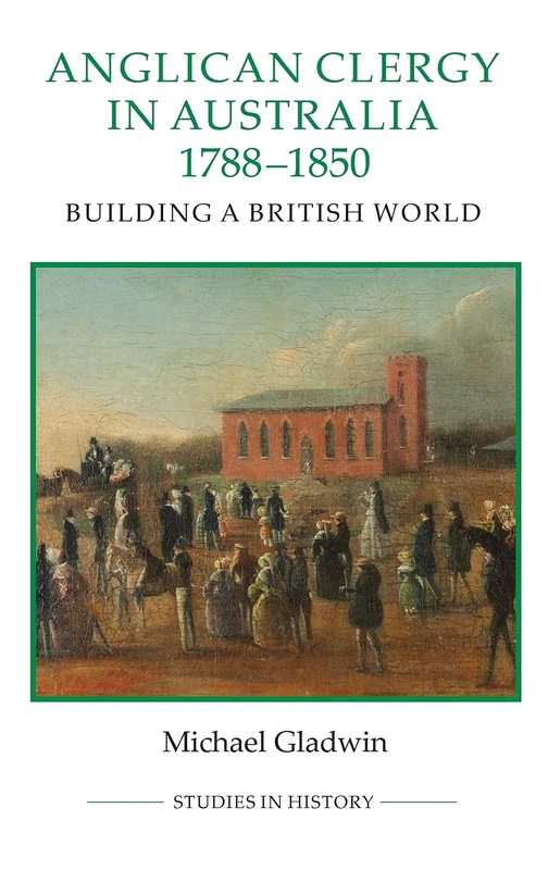 Anglican Clergy in Australia, 1788-1850: Building a British World (Royal Historical Society Studies in History New Series)