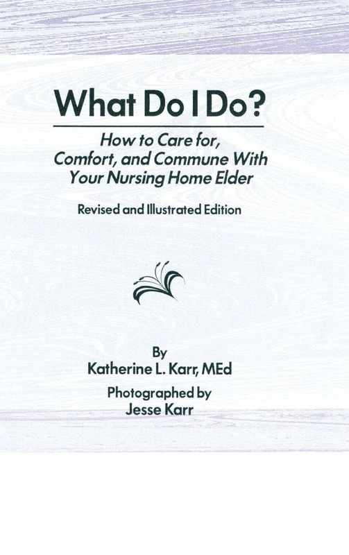 What Do I Do?: How to Care for, Comfort, and Commune With Your Nursing Home Elder, Revised and Illustrated Edition