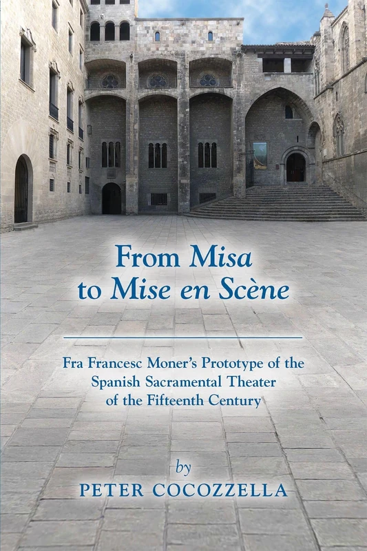 From Misa to Mise en Scène – Fra Francesc Moner′s Prototype of the Spanish Sacramental Theater of the Fifteenth Century (Medieval and Renaissance Texts and Studies)