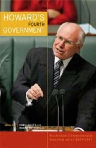 Howard's Fourth Government: Australian Commonwealth Administration 2004-2007 (Australian Commonwealth Administration)