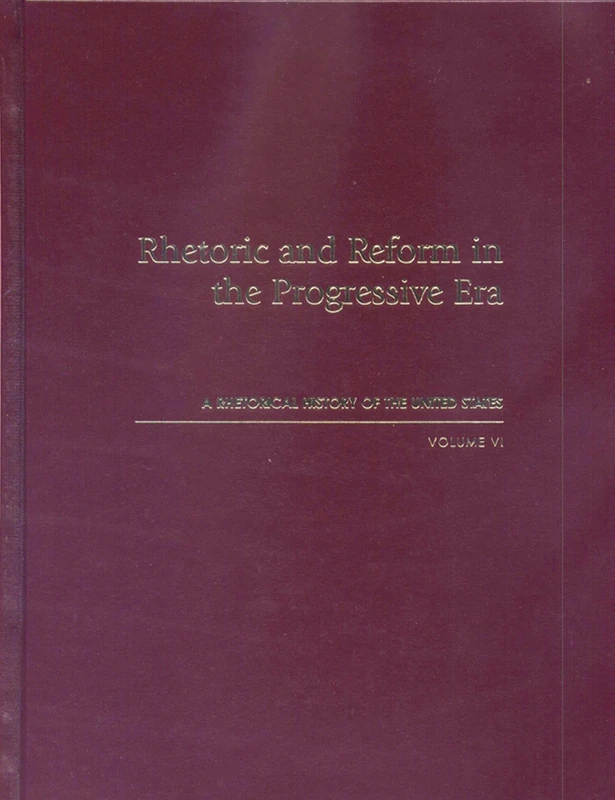 Rhetoric and Reform in the Progressive Era: A Rhetorical History of the United States, Volume VI: v. 6