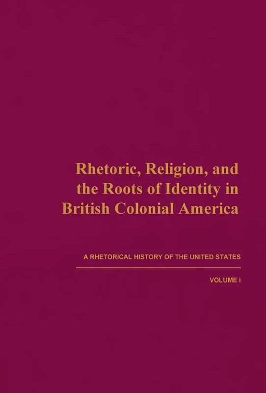 Rhetoric, Religion, and the Roots of Identity in British Colonial America: A Rhetorical History of the United States, Volume I: 01