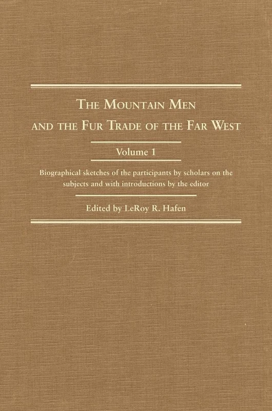 The Mountain Men and the Fur Trade of the Far West: Biographical Sketches of the Participants by Scholars on the Subjects and with Introductions by the Editor: 1