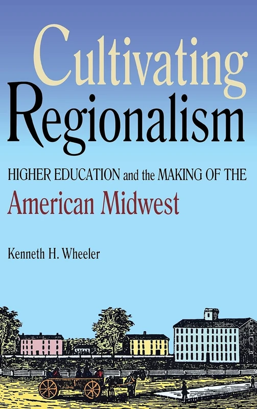 Cultivating Regionalism: Higher Education and the Making of the American Midwest (Early American Places)