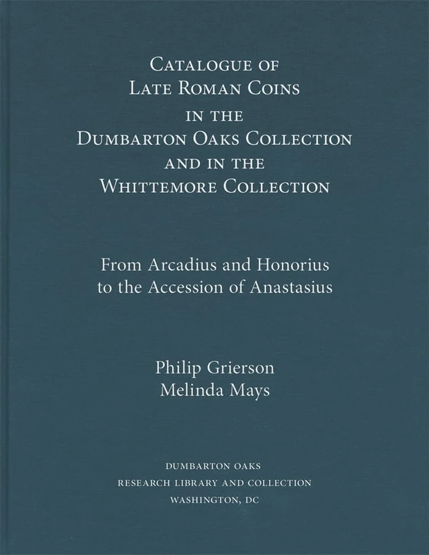 Catalogue of Late Roman Coins in the Dumbarton Oaks Collection and in the Whittemore Collection: From Arcadius and Honorius to the Accession of Anastasius (Dumbarton Oaks Collection Series 9)