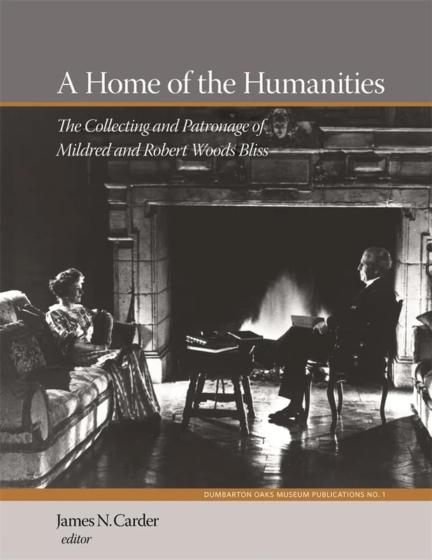 Home of the Humanities (Dumbarton Oaks Collection Publications Series): The Collecting and Patronage of Mildred and Robert Woods Bliss: 01 (Dumbarton Oaks Collection Series)