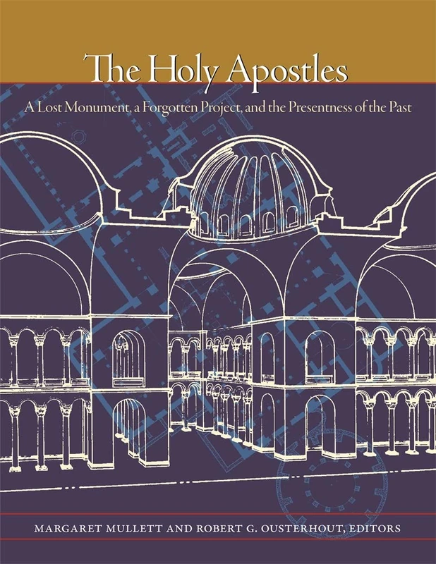 The Holy Apostles: A Lost Monument, a Forgotten Project, and the Presentness of the Past (Dumbarton Oaks Byzantine Symposia and Colloquia 12)
