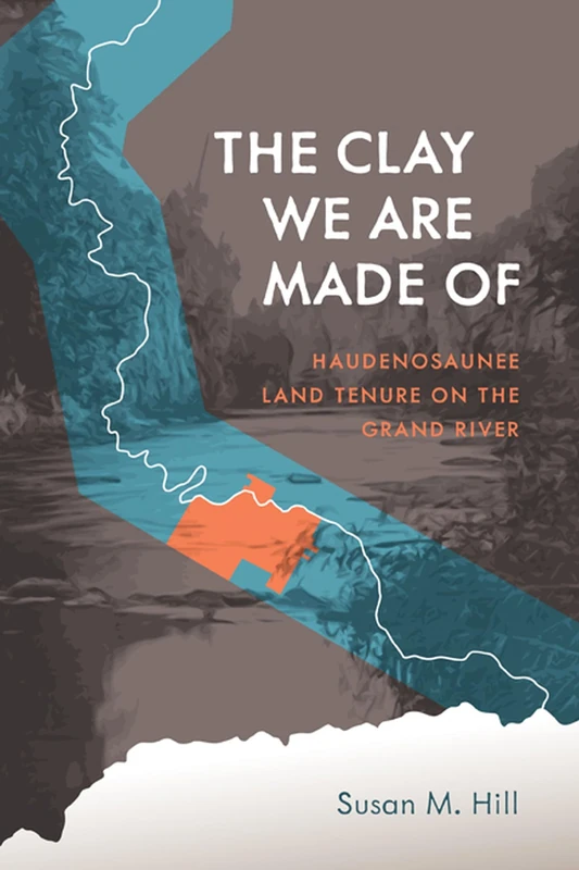 The Clay We Are Made Of: Haudenosaunee Land Tenure on the Grand River: 20 (Critical Studies in Native History)