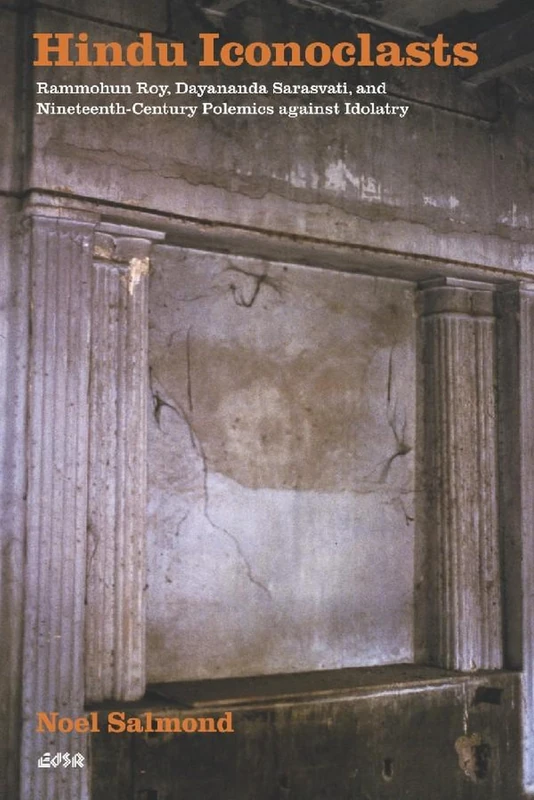 Hindu Iconoclasts: Rammohun Roy, Dayananda Sarasvati, and Nineteenth-Century Polemics Against Idolatry: 28 (Editions SR)