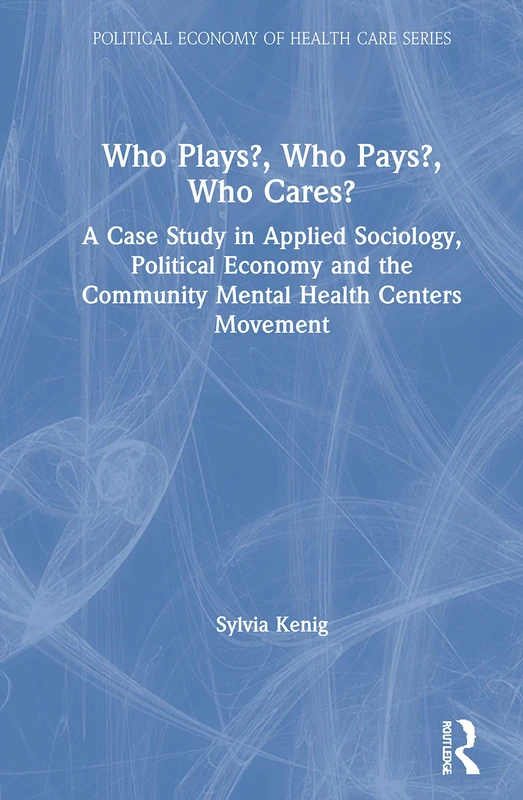 Who Plays? Who Pays? Who Cares?: A Case Study in Applied Sociology, Political Economy, and the Community Menta Health Centers Movement (Political economy of health care series)