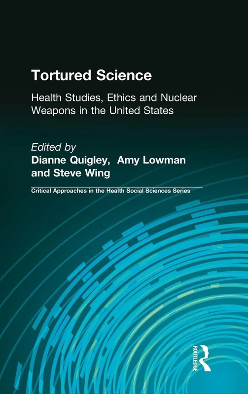 Tortured Science: Health Studies, Ethics and Nuclear Weapons in the United States (Critical Approaches in the Health Social Sciences Series)