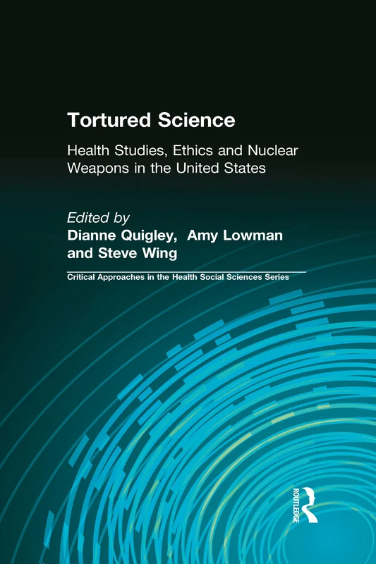 Tortured Science: Health Studies, Ethics and Nuclear Weapons in the United States (Critical Approaches in the Health Social Sciences Series)