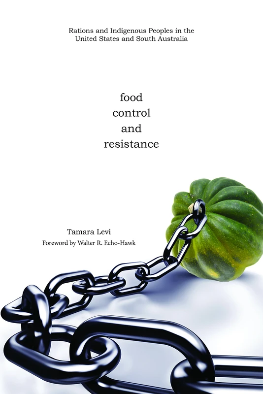 Food, Control, and Resistance: Rations and Indigenous Peoples in the United States and South Australia (Plains Histories Series)
