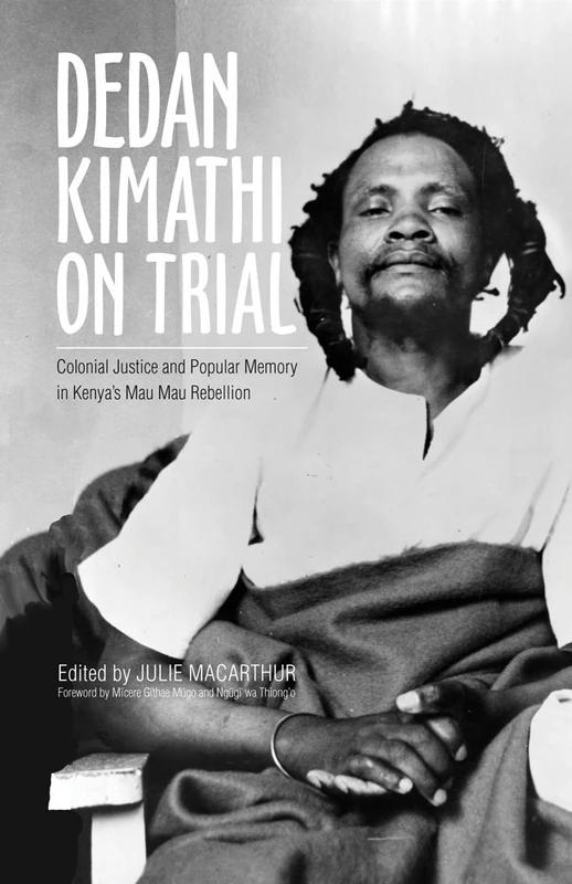 Dedan Kimathi on Trial: Colonial Justice and Popular Memory in Kenya’s Mau Mau Rebellion: 17 (Research in International Studies, Global and Comparative Studies)