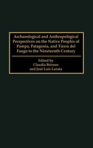 Archaeological and Anthropological Perspectives on the Native Peoples of Pampa, Patagonia, and Tierra del Fuego to the Nineteenth Century (Native Peoples of the Americas)
