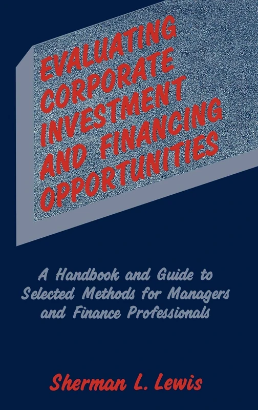 Evaluating Corporate Investment and Financing Opportunities: A Handbook and Guide to Selected Methods for Managers and Finance Professionals