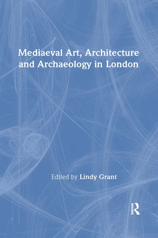 Mediaeval Art, Architecture and Archaeology in London: The British Archaeological Association (The British Archaeological Association Conference Transactions)