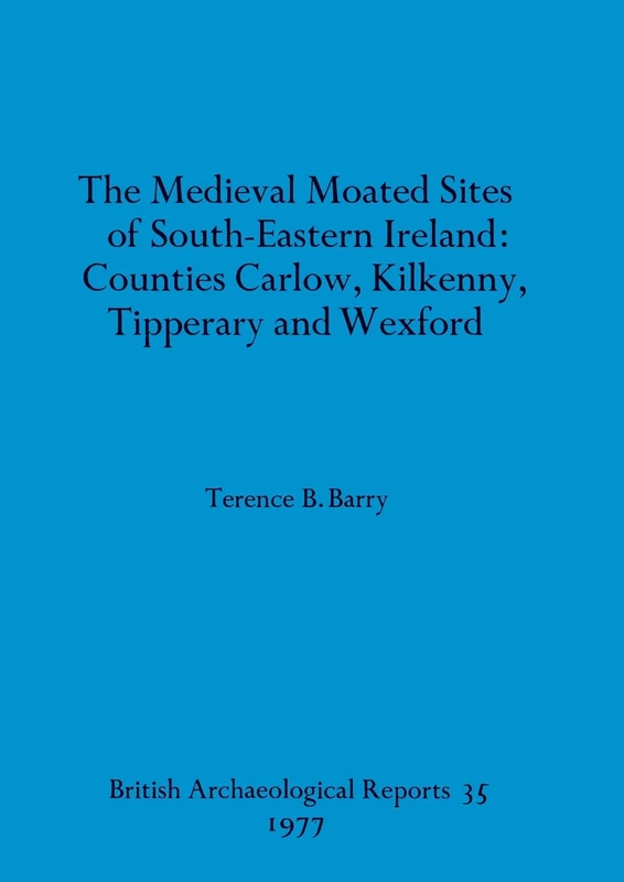 The medieval moated sites of South-eastern Ireland: Counties Carlow, Kilkenny, Tipperary and Wexford: 35 (British Archaeological Reports British Series)