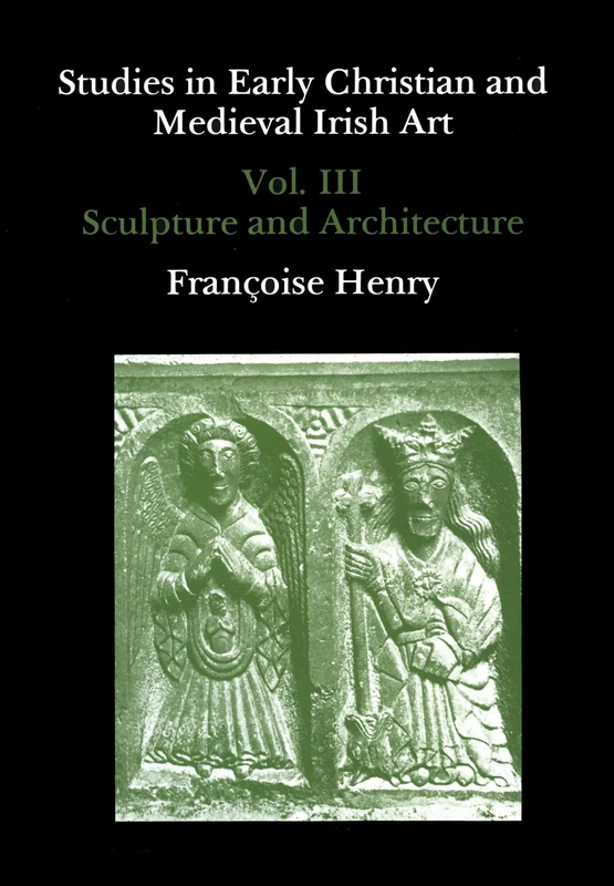 Studies in Early Christian and Medieval Irish Art, Volume III: Sculpture and Architecture: 3