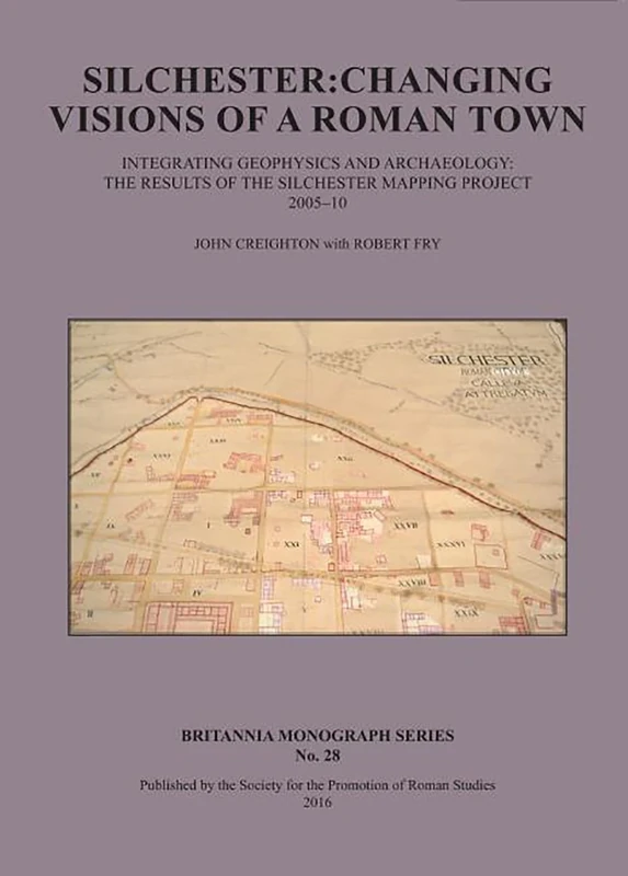 Silchester: Changing Visions of a Roman Town: Integrating geophysics and archaeology: the results of the Silchester mapping project 2005-10: 28 (Britannia Monographs)