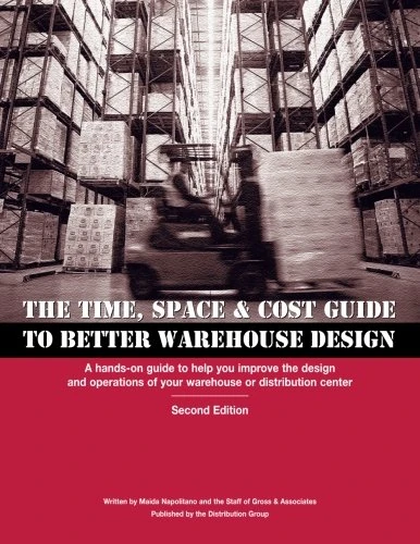 Time, Space & Cost Guide to Better Warehouse Design: A hands-on guide to help you improve the design and operations of your warehouse or distribution center