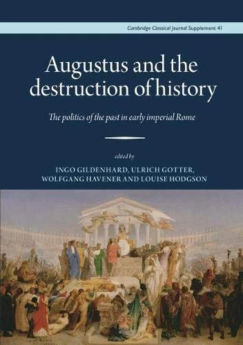 Augustus and the Destruction of History: The politics of the past in early imperial Rome: 41 (Proceedings of the Cambridge Philological Society Supplementary Volume)