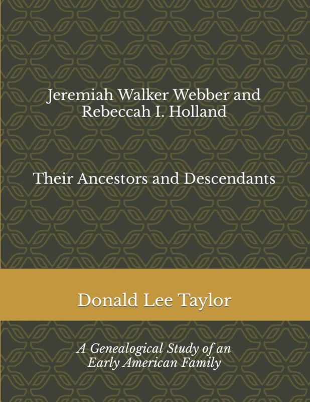 Jeremiah Walker Webber and Rebeccah I. Holland: Their Ancestors and Descendants (Genealogical Studies of Early American Families by Donald Taylor)