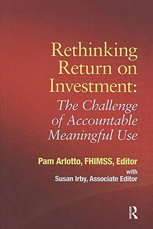 Rethinking Return on Investment: The Challenge of Accountable Meaningful Use (HIMSS Book Series)
