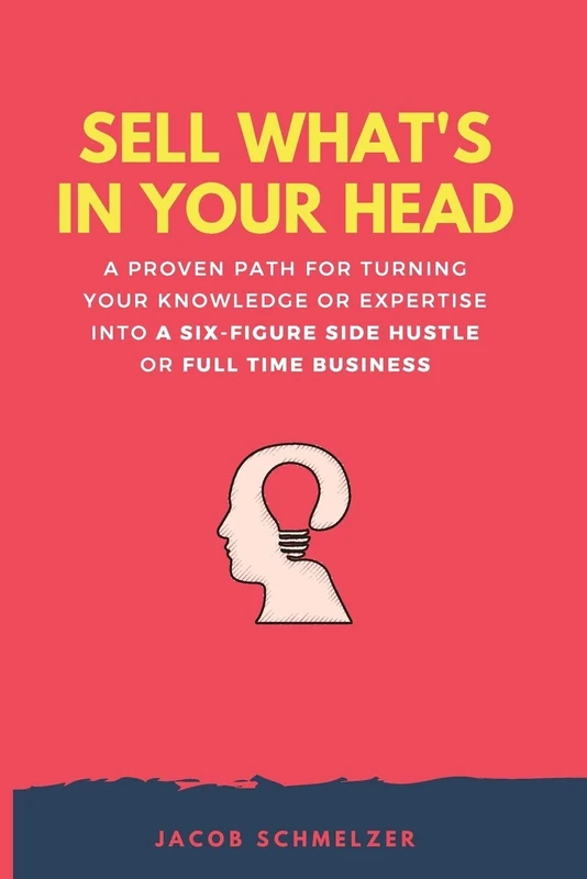Sell What's In Your Head: A Proven Path For Turning Your Knowledge Or Expertise Into A Six-Figure Side Hustle Or Full Time Business - Image 1