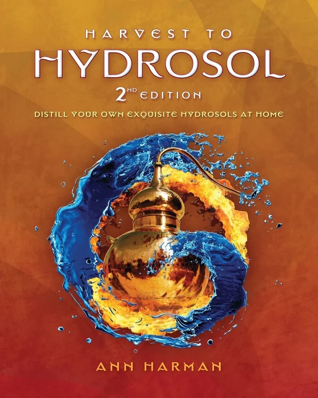 Harvest To Hydrosol Second Edition: Distill Your Own Exquisite Hydrosols at Home