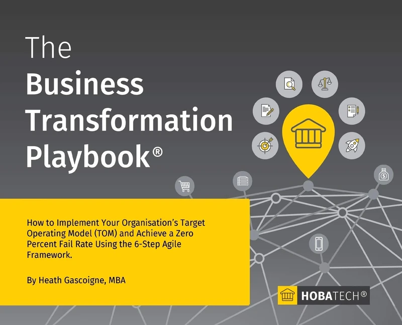 The Business Transformation Playbook: How To Implement your Organisation's Target Operating Model (TOM) and Achieve a Zero Percent Fail Rate Using the 6- Step Agile Framework