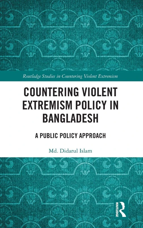 Countering Violent Extremism Policy in Bangladesh: A Public Policy Approach (Routledge Studies in Countering Violent Extremism)