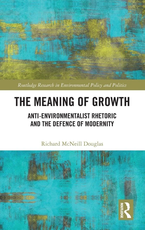 The Meaning of Growth: Anti-Environmentalist Rhetoric and the Defence of Modernity (Routledge Research in Environmental Policy and Politics)