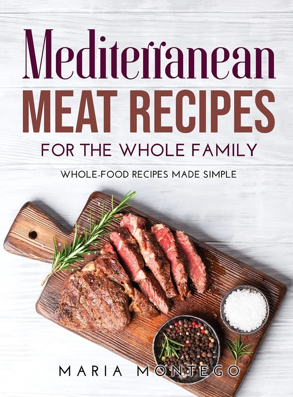 Mediterranean Meat Recipes for the Whole Family: Whole-Food Recipes Made Simple