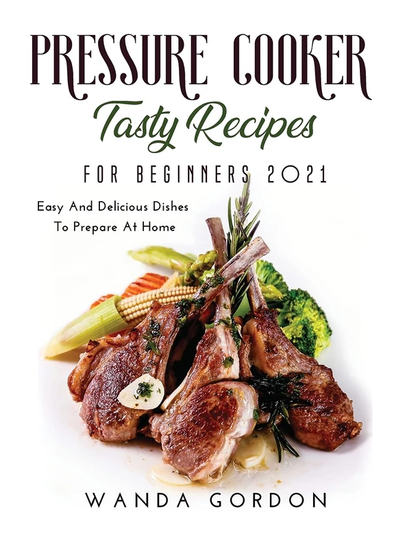 Pressure Cooker Tasty Recipes for Beginners 2021: Easy And Delicious Dishes To Prepare At Home