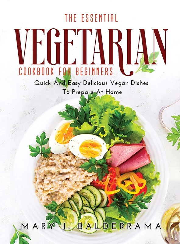 The Essential Vegetarian Cookbook for Beginners: Quick And Easy Delicious Vegan Dishes To Prepare At Home