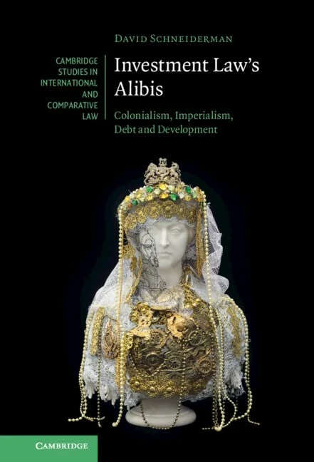 Investment Law's Alibis: Colonialism, Imperialism, Debt and Development (Cambridge Studies in International and Comparative Law)