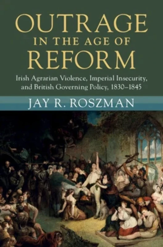 Outrage in the Age of Reform: Irish Agrarian Violence, Imperial Insecurity, and British Governing Policy, 1830–1845 (Modern British Histories)