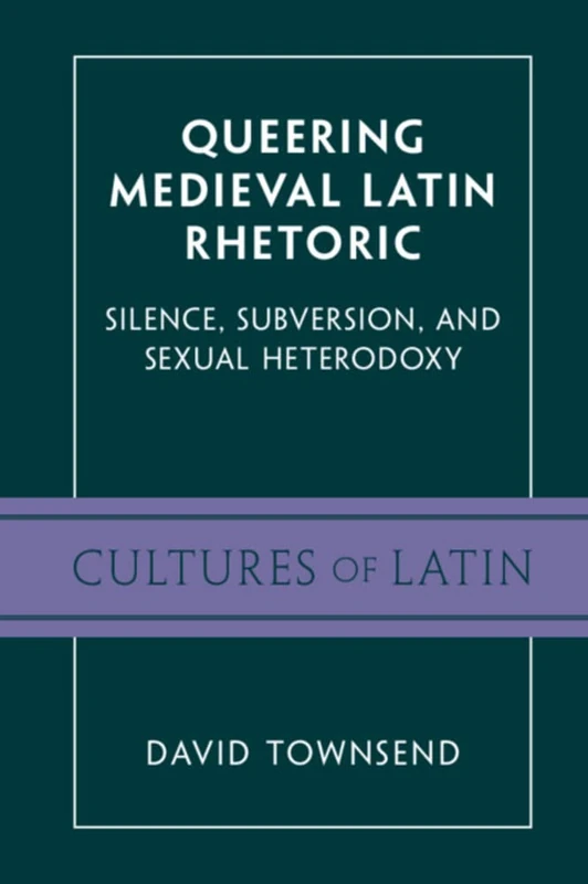 Queering Medieval Latin Rhetoric: Silence, Subversion, and Sexual Heterodoxy (Cultures of Latin)