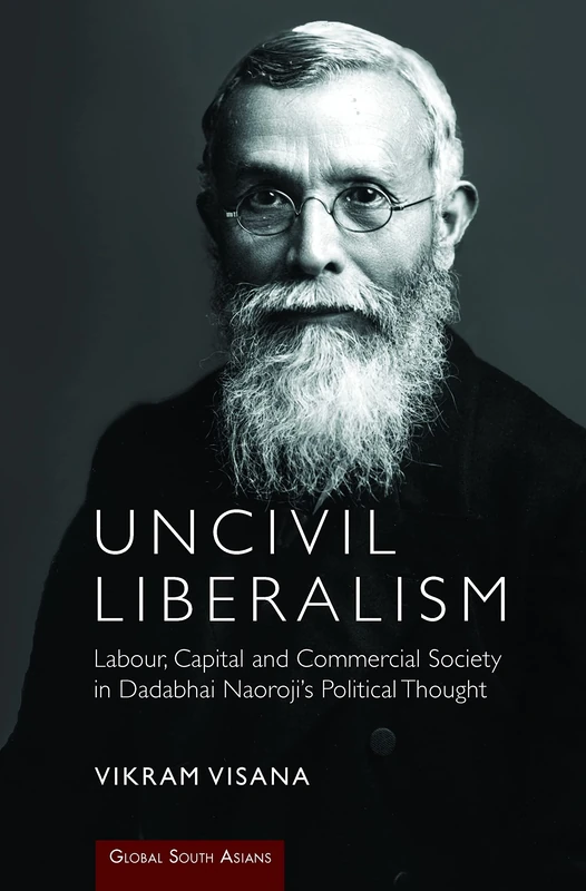 Uncivil Liberalism: Labour, Capital and Commercial Society in Dadabhai Naoroji's Political Thought (Global South Asians)