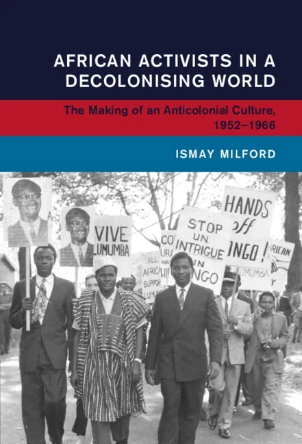 African Activists in a Decolonising World: The Making of an Anticolonial Culture, 1952–1966 (Global and International History)